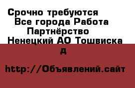 Срочно требуются !!!! - Все города Работа » Партнёрство   . Ненецкий АО,Тошвиска д.